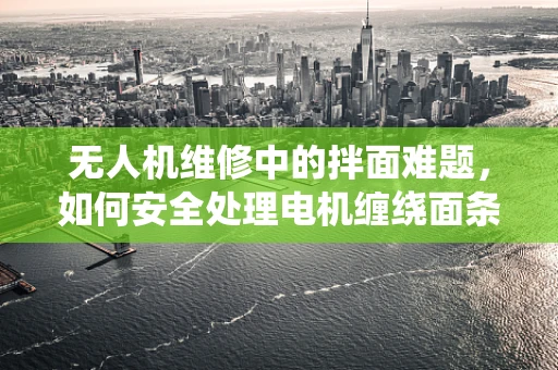 无人机维修中的拌面难题，如何安全处理电机缠绕面条的紧急情况？