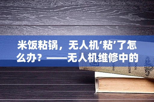 米饭粘锅，无人机‘粘’了怎么办？——无人机维修中的意外情况处理