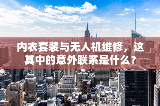 内衣套装与无人机维修，这其中的意外联系是什么？