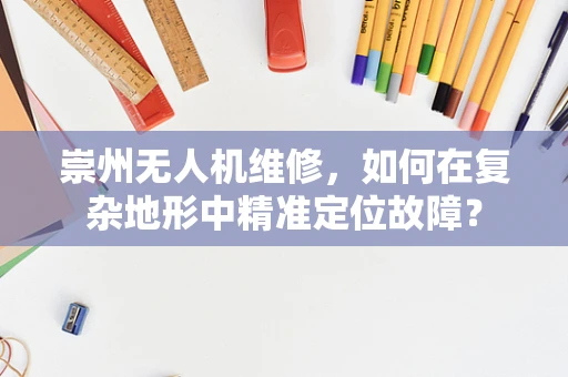 崇州无人机维修，如何在复杂地形中精准定位故障？