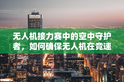 无人机接力赛中的空中守护者，如何确保无人机在竞速中稳定运行？