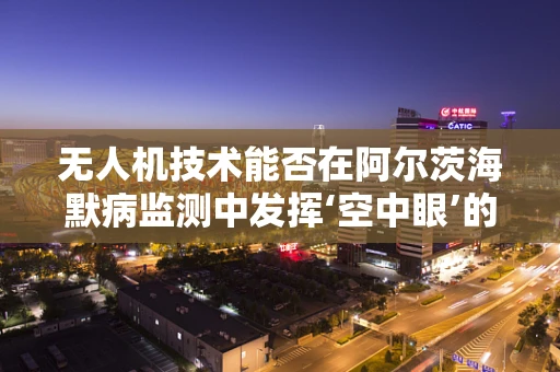 无人机技术能否在阿尔茨海默病监测中发挥‘空中眼’的作用？