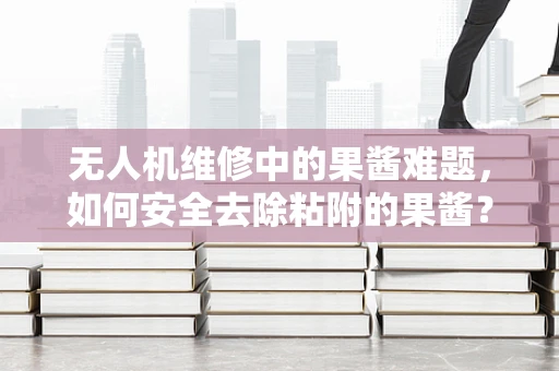 无人机维修中的果酱难题，如何安全去除粘附的果酱？