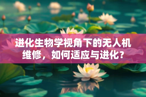 进化生物学视角下的无人机维修，如何适应与进化？
