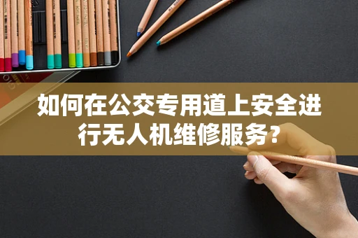 如何在公交专用道上安全进行无人机维修服务？