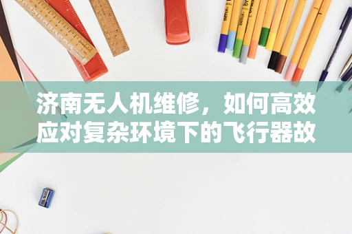 济南无人机维修，如何高效应对复杂环境下的飞行器故障？