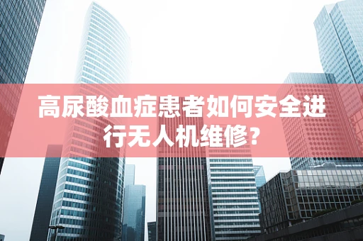 高尿酸血症患者如何安全进行无人机维修？