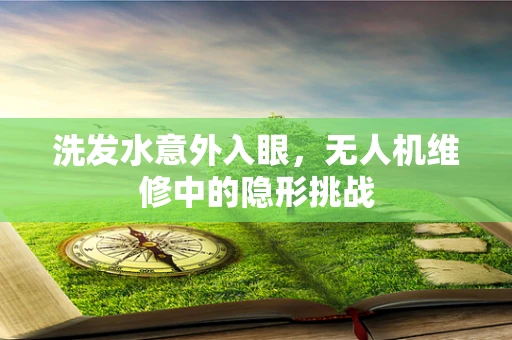 洗发水意外入眼，无人机维修中的隐形挑战