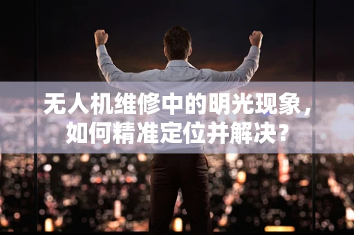 无人机维修中的明光现象，如何精准定位并解决？
