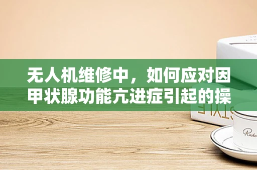 无人机维修中，如何应对因甲状腺功能亢进症引起的操作员异常反应？