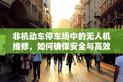 非机动车停车场中的无人机维修，如何确保安全与高效？