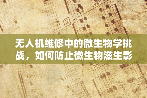 无人机维修中的微生物学挑战，如何防止微生物滋生影响性能？