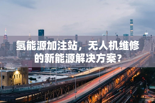 氢能源加注站，无人机维修的新能源解决方案？