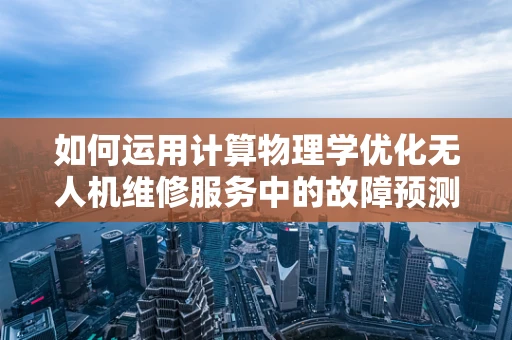 如何运用计算物理学优化无人机维修服务中的故障预测？
