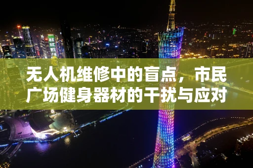 无人机维修中的盲点，市民广场健身器材的干扰与应对