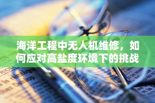 海洋工程中无人机维修，如何应对高盐度环境下的挑战？