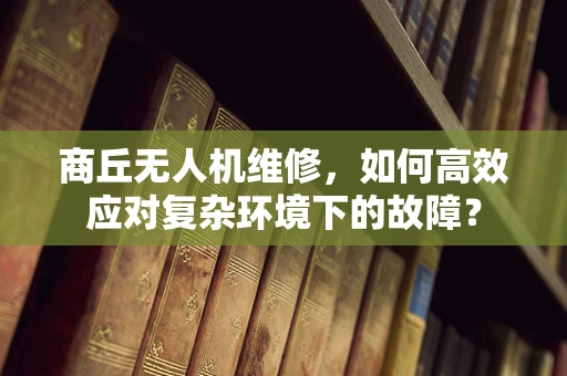 商丘无人机维修，如何高效应对复杂环境下的故障？