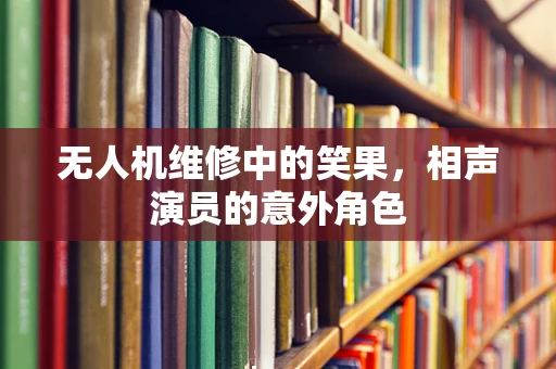 无人机维修中的笑果，相声演员的意外角色