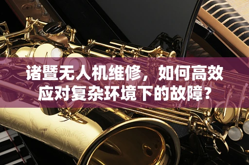 诸暨无人机维修，如何高效应对复杂环境下的故障？