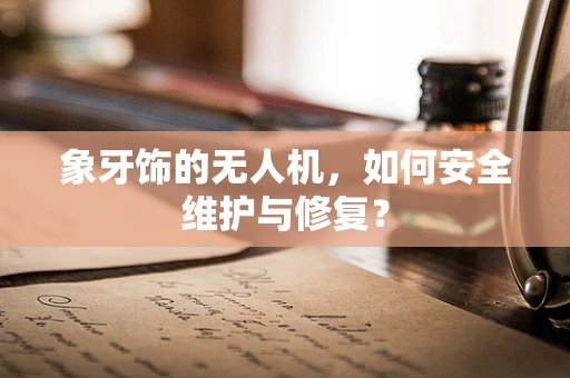 象牙饰的无人机，如何安全维护与修复？