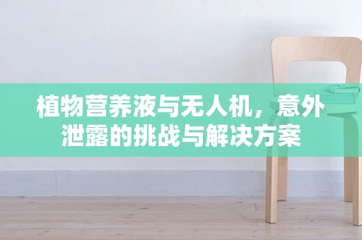 植物营养液与无人机，意外泄露的挑战与解决方案