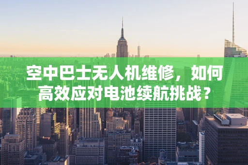 空中巴士无人机维修，如何高效应对电池续航挑战？