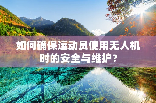 如何确保运动员使用无人机时的安全与维护？