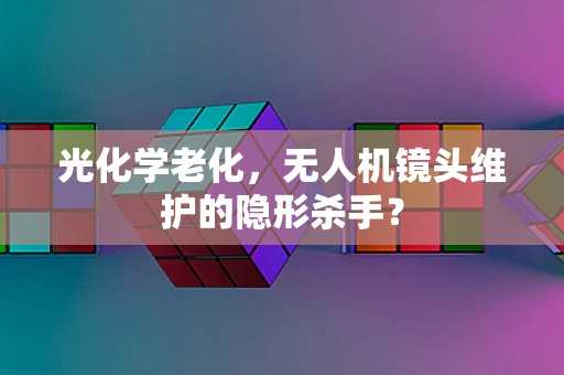 光化学老化，无人机镜头维护的隐形杀手？
