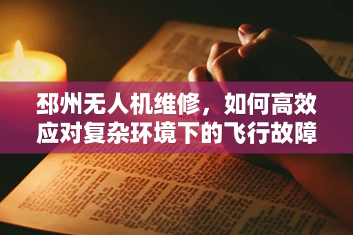 邳州无人机维修，如何高效应对复杂环境下的飞行故障？