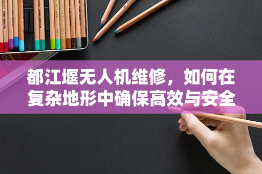 都江堰无人机维修，如何在复杂地形中确保高效与安全？