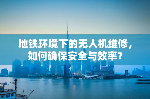 地铁环境下的无人机维修，如何确保安全与效率？