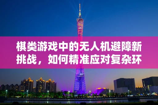 棋类游戏中的无人机避障新挑战，如何精准应对复杂环境？
