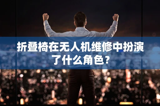 折叠椅在无人机维修中扮演了什么角色？