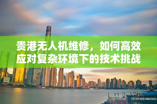 贵港无人机维修，如何高效应对复杂环境下的技术挑战？