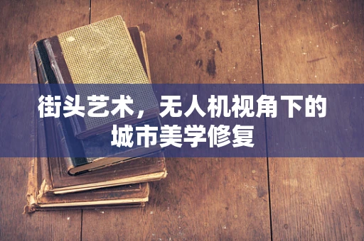 街头艺术，无人机视角下的城市美学修复