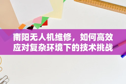 南阳无人机维修，如何高效应对复杂环境下的技术挑战？