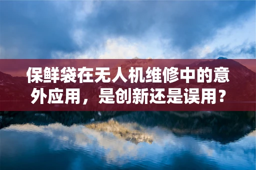 保鲜袋在无人机维修中的意外应用，是创新还是误用？