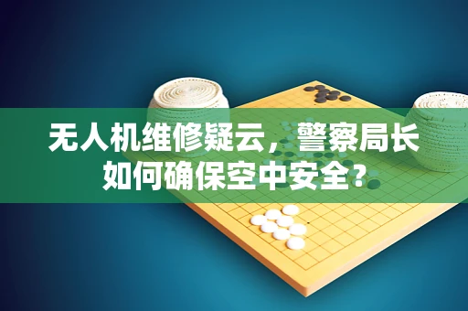 无人机维修疑云，警察局长如何确保空中安全？