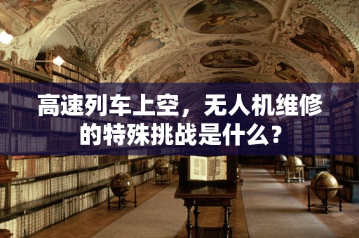 高速列车上空，无人机维修的特殊挑战是什么？