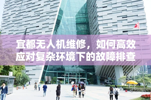宜都无人机维修，如何高效应对复杂环境下的故障排查？