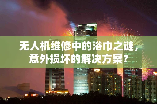 无人机维修中的浴巾之谜，意外损坏的解决方案？
