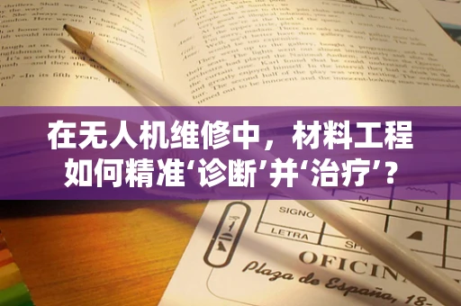 在无人机维修中，材料工程如何精准‘诊断’并‘治疗’？