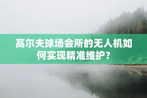 高尔夫球场会所的无人机如何实现精准维护？