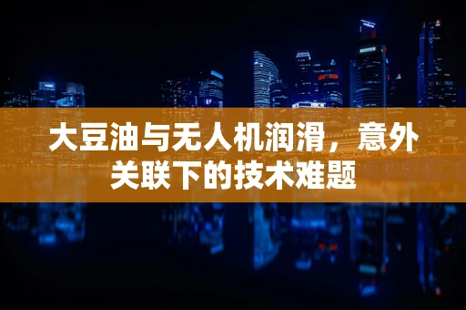 大豆油与无人机润滑，意外关联下的技术难题