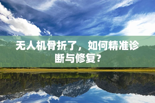 无人机骨折了，如何精准诊断与修复？