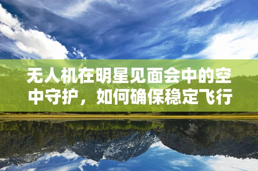 无人机在明星见面会中的空中守护，如何确保稳定飞行？