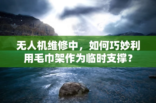 无人机维修中，如何巧妙利用毛巾架作为临时支撑？