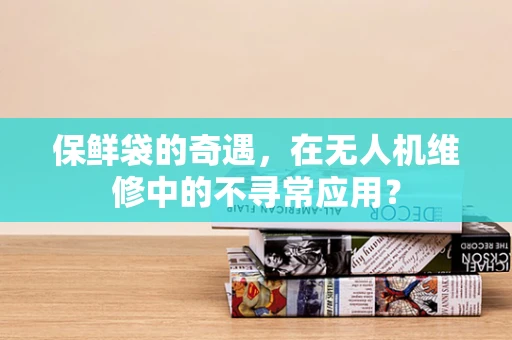 保鲜袋的奇遇，在无人机维修中的不寻常应用？