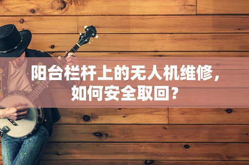 阳台栏杆上的无人机维修，如何安全取回？