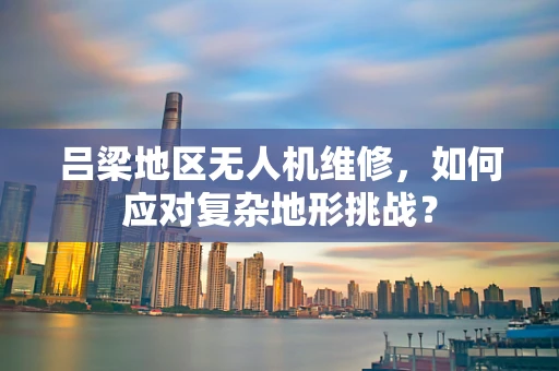 吕梁地区无人机维修，如何应对复杂地形挑战？